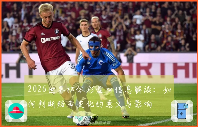 2026世界杯体彩盘口信息解读：如何判断赔率变化的意义与影响