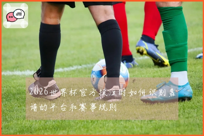 2026世界杯官方投注时如何识别靠谱的平台和赛事规则