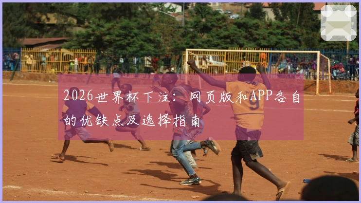 2026世界杯下注：网页版和APP各自的优缺点及选择指南