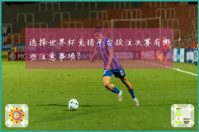 选择世界杯竞猜平台投注决赛有哪些注意事项？