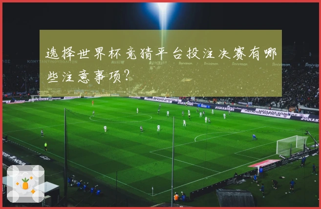 选择世界杯竞猜平台投注决赛有哪些注意事项？