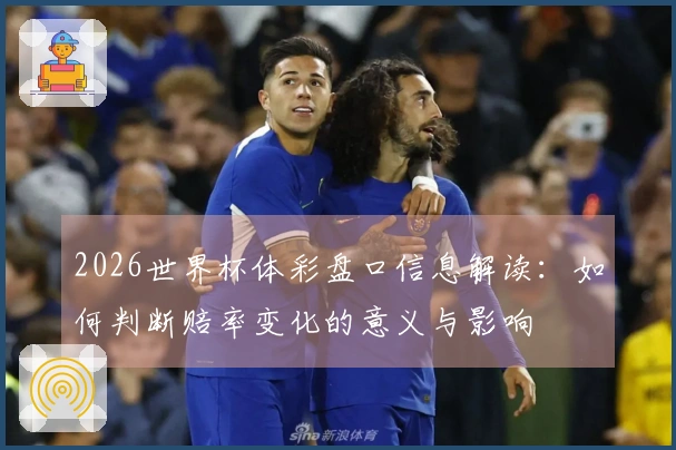 2026世界杯体彩盘口信息解读：如何判断赔率变化的意义与影响
